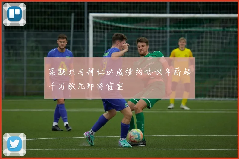 莱默尔与拜仁达成续约协议年薪超千万欧元即将官宣