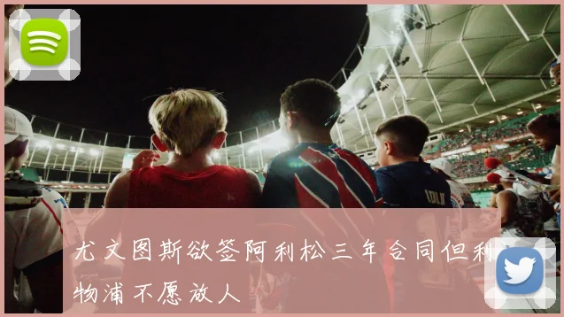 尤文图斯欲签阿利松三年合同但利物浦不愿放人