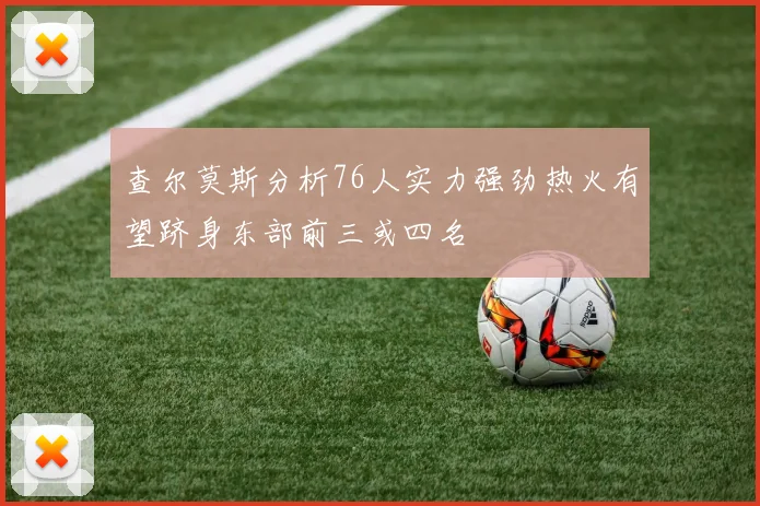 查尔莫斯分析76人实力强劲热火有望跻身东部前三或四名
