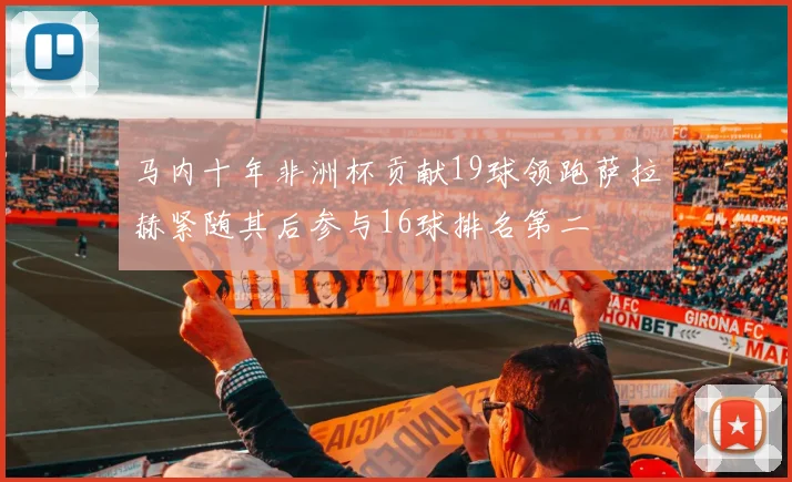 马内十年非洲杯贡献19球领跑萨拉赫紧随其后参与16球排名第二