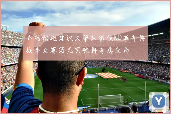 乔约翰逊建议火箭队留住KD明年再战季后赛若无突破再考虑交易