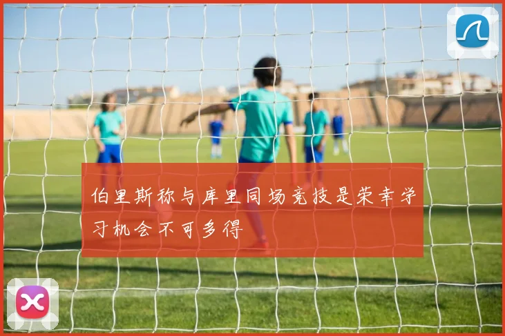 伯里斯称与库里同场竞技是荣幸学习机会不可多得