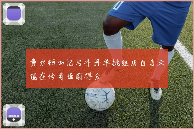 费尔顿回忆与乔丹单挑经历自言未能在传奇面前得分