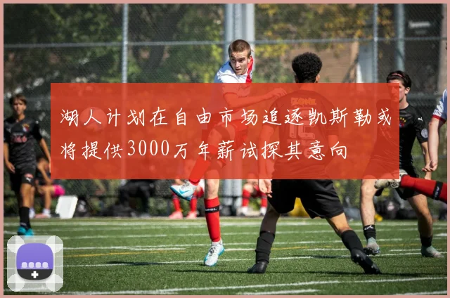 湖人计划在自由市场追逐凯斯勒或将提供3000万年薪试探其意向