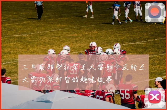 三年前郑智拉架王大雷如今反转王大雷劝架郑智的趣味故事