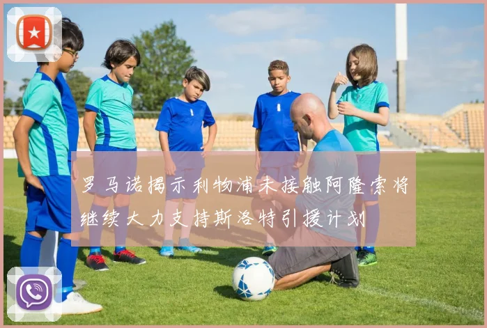 罗马诺揭示利物浦未接触阿隆索将继续大力支持斯洛特引援计划