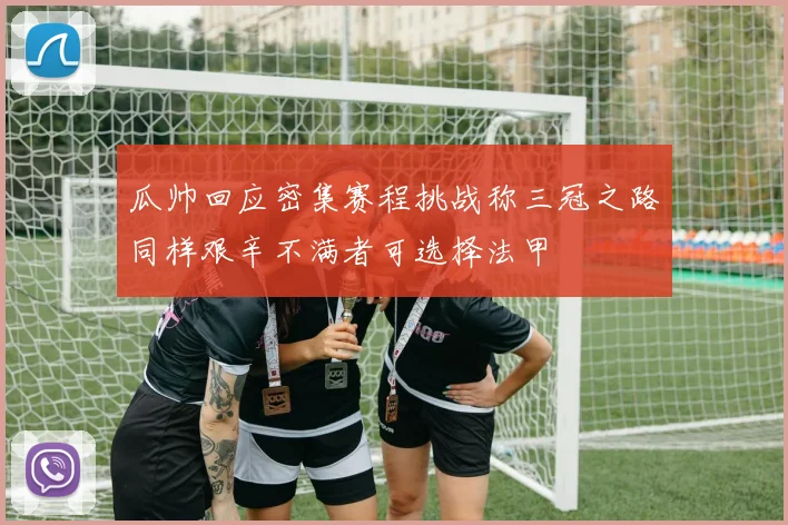 瓜帅回应密集赛程挑战称三冠之路同样艰辛不满者可选择法甲