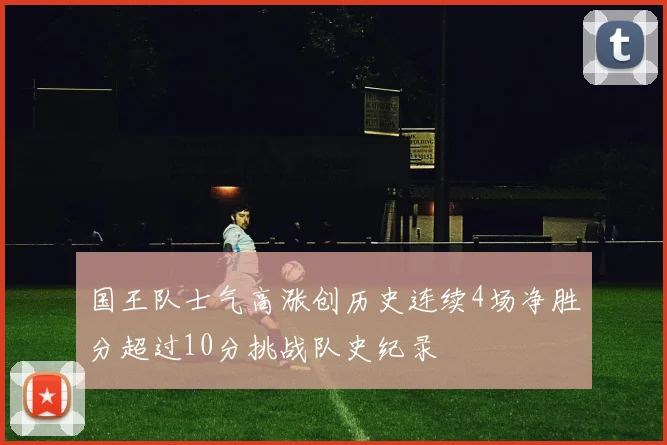 国王队士气高涨创历史连续4场净胜分超过10分挑战队史纪录