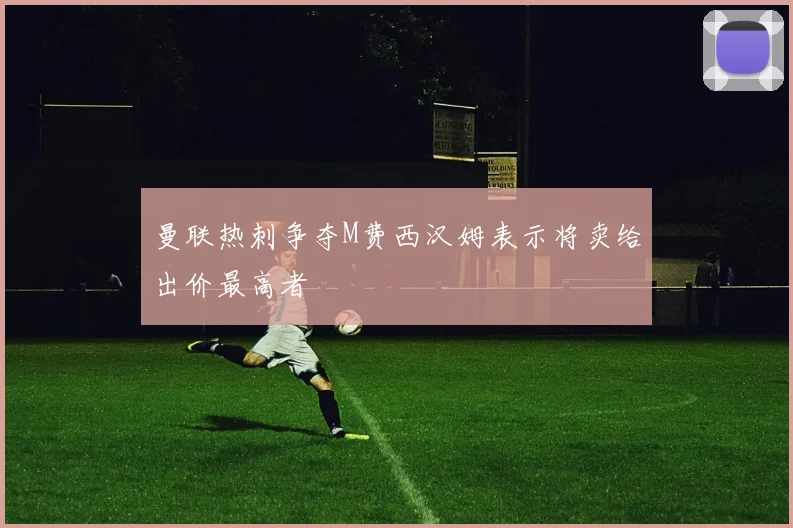 曼联热刺争夺M费西汉姆表示将卖给出价最高者