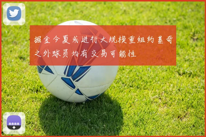 掘金今夏或进行大规模重组约基奇之外球员均有交易可能性