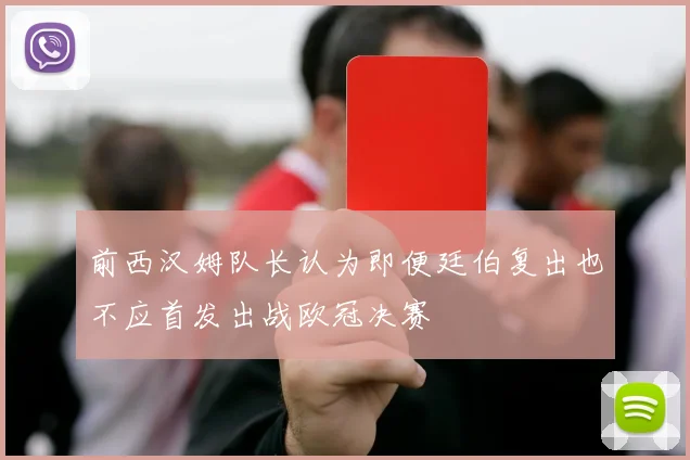 前西汉姆队长认为即便廷伯复出也不应首发出战欧冠决赛