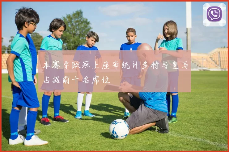 本赛季欧冠上座率统计多特与皇马占据前十名席位